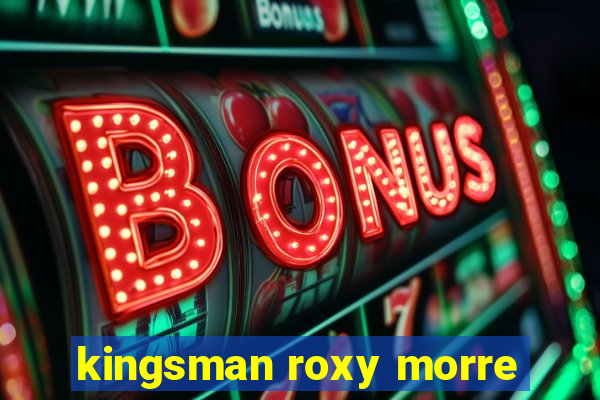 kingsman roxy morre